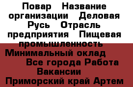 Повар › Название организации ­ Деловая Русь › Отрасль предприятия ­ Пищевая промышленность › Минимальный оклад ­ 15 000 - Все города Работа » Вакансии   . Приморский край,Артем г.